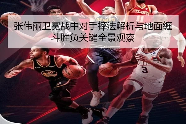 张伟丽卫冕战中对手摔法解析与地面缠斗胜负关键全景观察