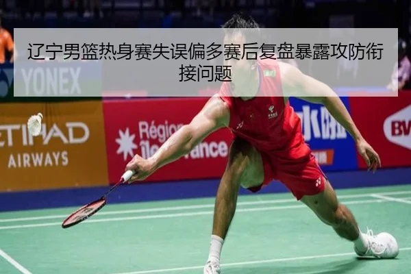 辽宁男篮热身赛失误偏多赛后复盘暴露攻防衔接问题